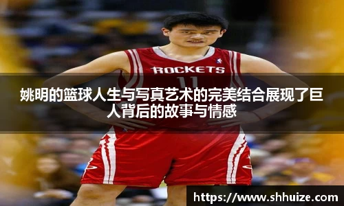 姚明的篮球人生与写真艺术的完美结合展现了巨人背后的故事与情感