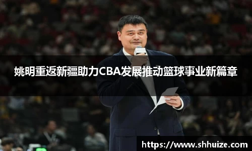 姚明重返新疆助力CBA发展推动篮球事业新篇章