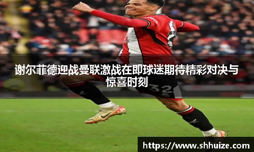 谢尔菲德迎战曼联激战在即球迷期待精彩对决与惊喜时刻