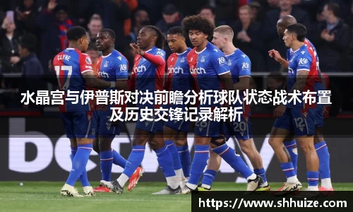 水晶宫与伊普斯对决前瞻分析球队状态战术布置及历史交锋记录解析
