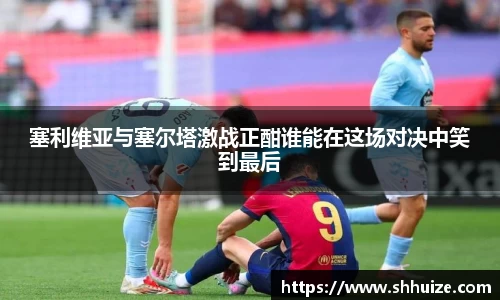 塞利维亚与塞尔塔激战正酣谁能在这场对决中笑到最后
