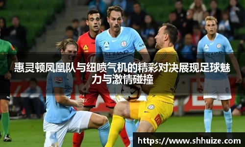惠灵顿凤凰队与纽喷气机的精彩对决展现足球魅力与激情碰撞
