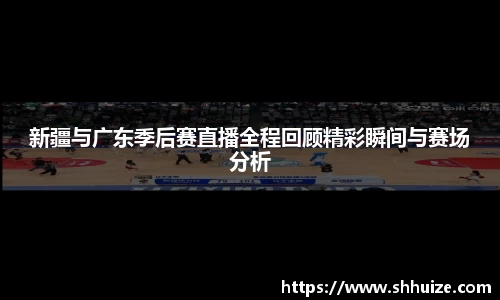 新疆与广东季后赛直播全程回顾精彩瞬间与赛场分析