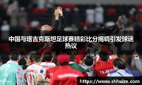 中国与塔吉克斯坦足球赛精彩比分揭晓引发球迷热议
