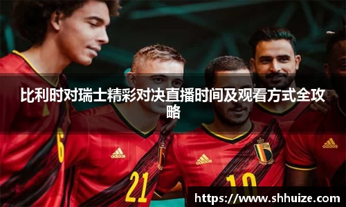 比利时对瑞士精彩对决直播时间及观看方式全攻略