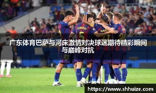 广东体育巴萨与河床激情对决球迷期待精彩瞬间与巅峰对抗