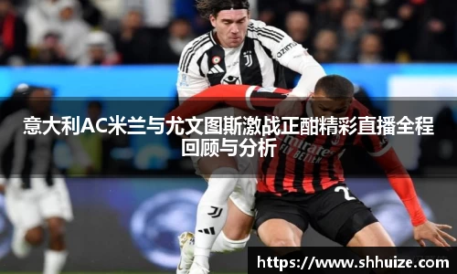 意大利AC米兰与尤文图斯激战正酣精彩直播全程回顾与分析