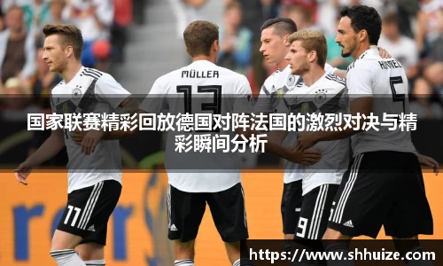 国家联赛精彩回放德国对阵法国的激烈对决与精彩瞬间分析