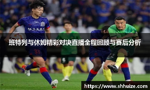 班特列与休姆精彩对决直播全程回顾与赛后分析