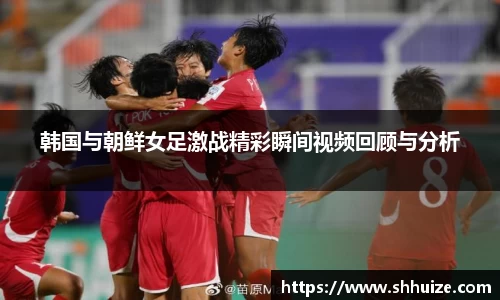 韩国与朝鲜女足激战精彩瞬间视频回顾与分析